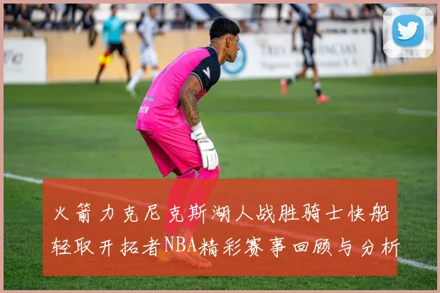 火箭力克尼克斯湖人战胜骑士快船轻取开拓者NBA精彩赛事回顾与分析