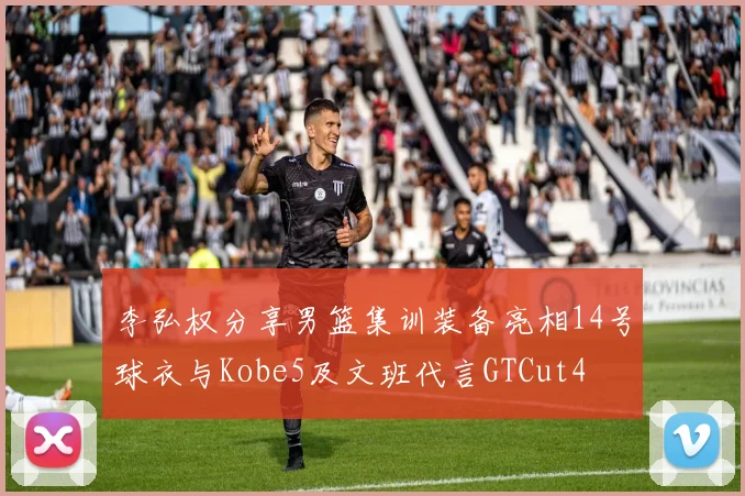 李弘权分享男篮集训装备亮相14号球衣与Kobe5及文班代言GTCut4