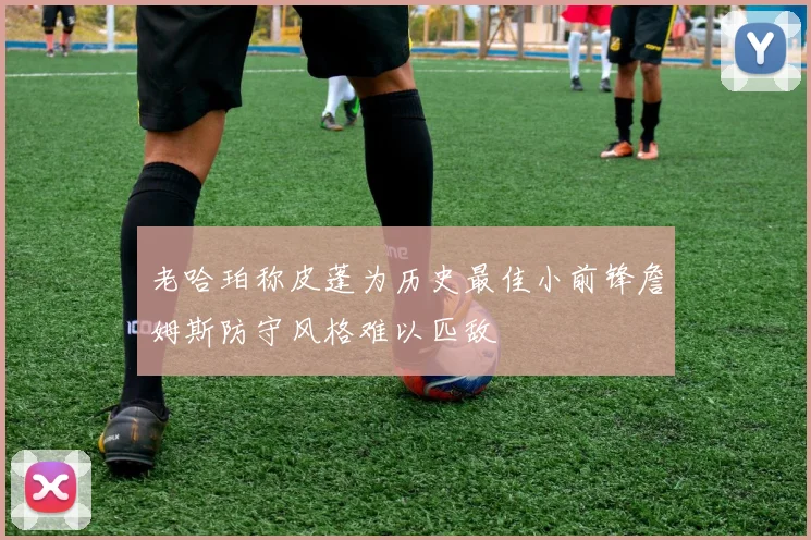 老哈珀称皮蓬为历史最佳小前锋詹姆斯防守风格难以匹敌