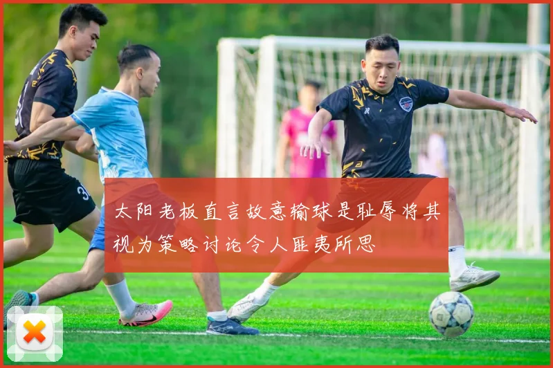 太阳老板直言故意输球是耻辱将其视为策略讨论令人匪夷所思