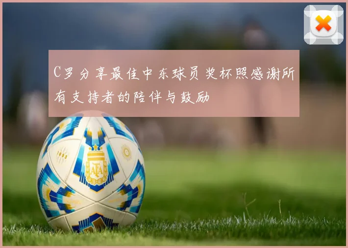 C罗分享最佳中东球员奖杯照感谢所有支持者的陪伴与鼓励