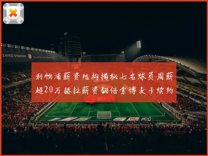 利物浦薪资结构揭秘七名球员周薪超20万赫拉薪资翻倍索博麦卡续约待定