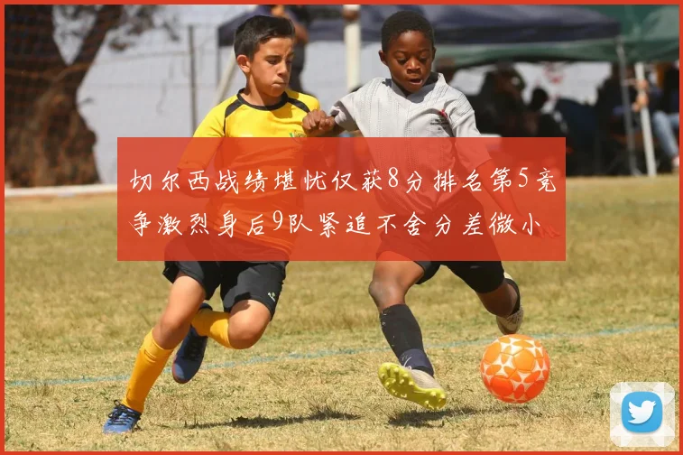切尔西战绩堪忧仅获8分排名第5竞争激烈身后9队紧追不舍分差微小