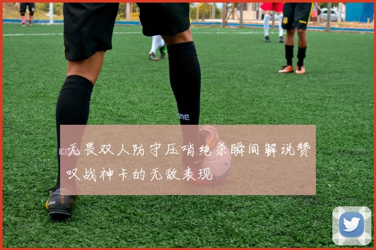 无畏双人防守压哨绝杀瞬间解说赞叹战神卡的无敌表现