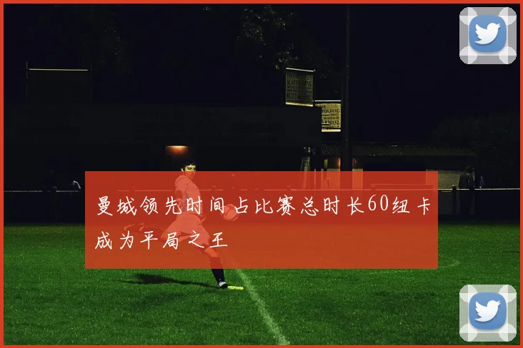 曼城领先时间占比赛总时长60纽卡成为平局之王