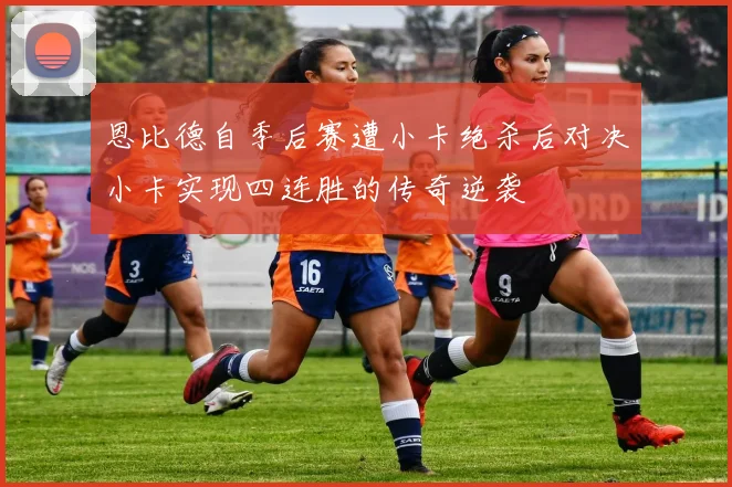 恩比德自季后赛遭小卡绝杀后对决小卡实现四连胜的传奇逆袭