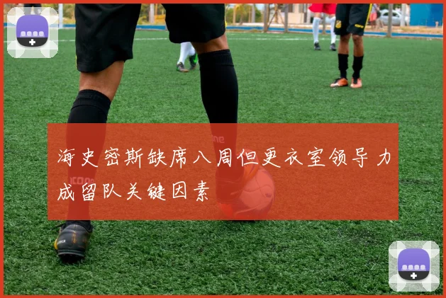海史密斯缺席八周但更衣室领导力成留队关键因素