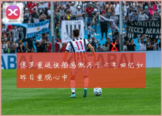保罗重返快船感慨万千六年回忆如昨日重现心中