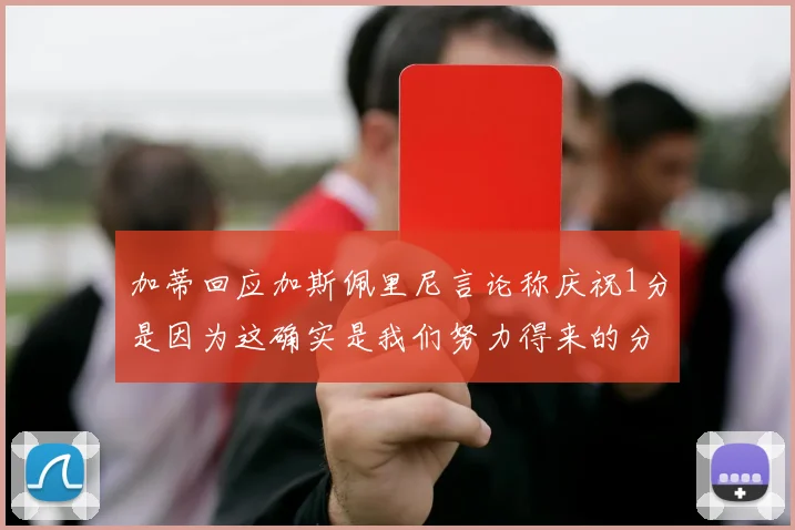加蒂回应加斯佩里尼言论称庆祝1分是因为这确实是我们努力得来的分数