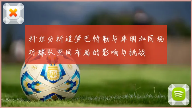 科尔分析追梦巴特勒与库明加同场对球队空间布局的影响与挑战