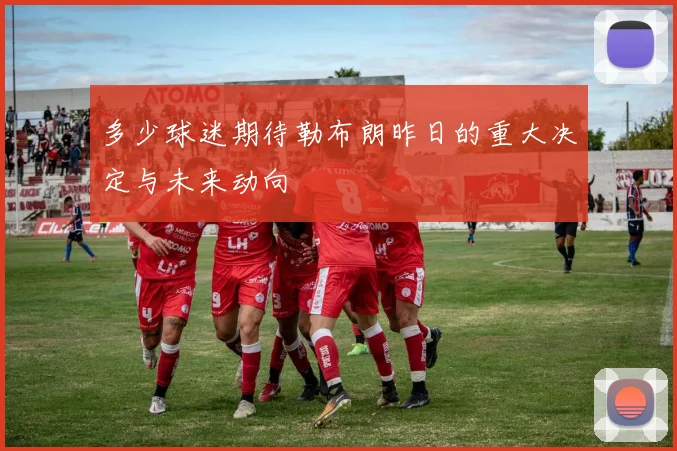 多少球迷期待勒布朗昨日的重大决定与未来动向