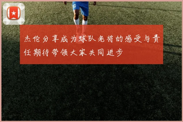 杰伦分享成为球队老将的感受与责任期待带领大家共同进步