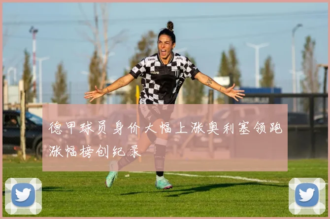 德甲球员身价大幅上涨奥利塞领跑涨幅榜创纪录