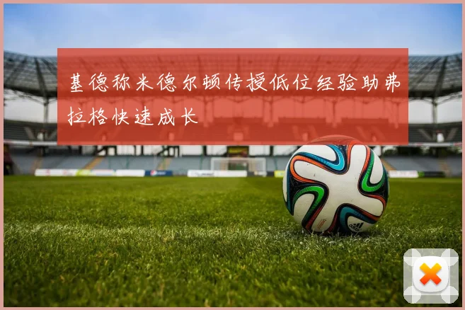 基德称米德尔顿传授低位经验助弗拉格快速成长