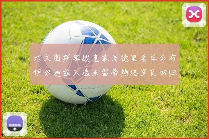 尤文图斯客战皇家马德里名单公布伊尔迪兹入选米雷蒂热格罗瓦回归