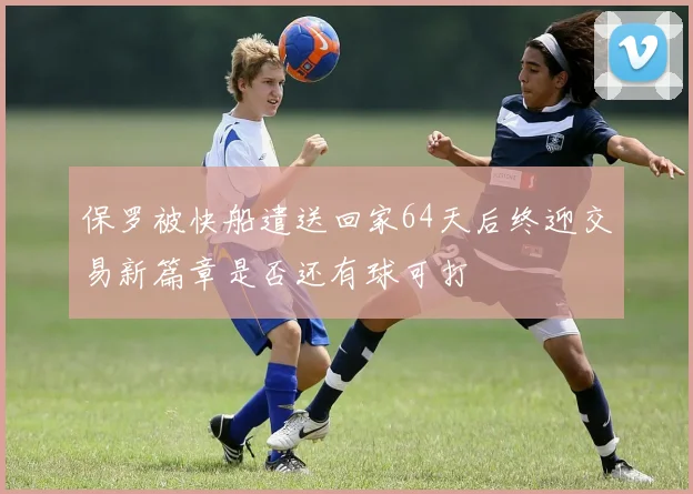 保罗被快船遣送回家64天后终迎交易新篇章是否还有球可打