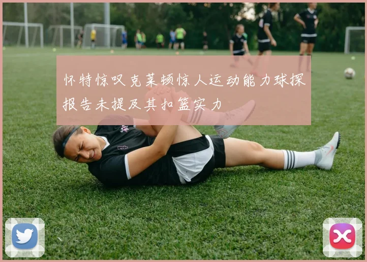 怀特惊叹克莱顿惊人运动能力球探报告未提及其扣篮实力