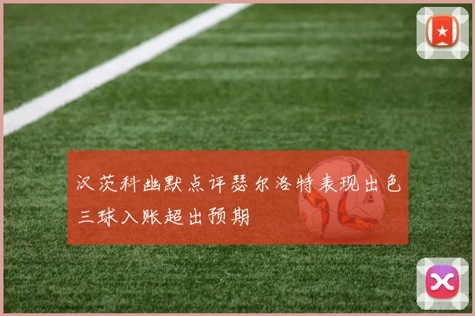 汉茨科幽默点评瑟尔洛特表现出色三球入账超出预期