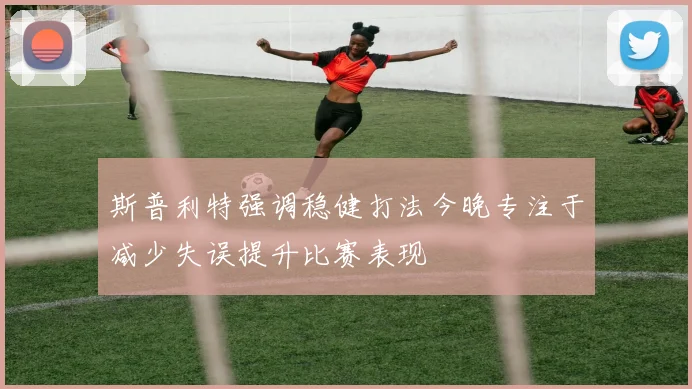 斯普利特强调稳健打法今晚专注于减少失误提升比赛表现