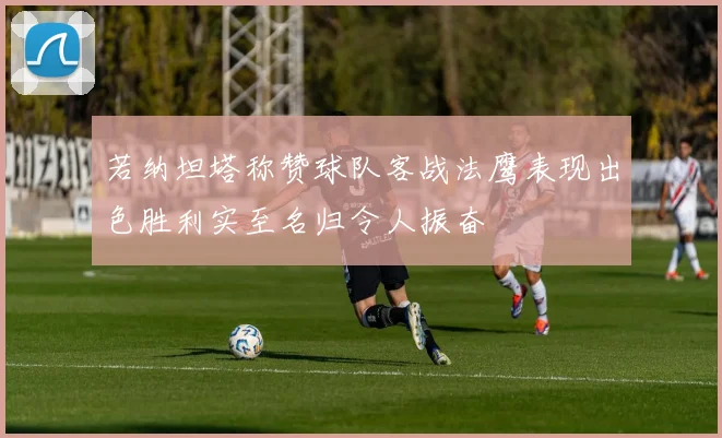 若纳坦塔称赞球队客战法鹰表现出色胜利实至名归令人振奋