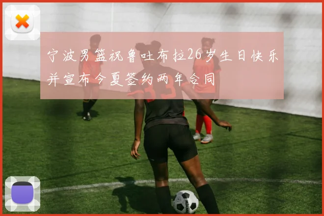 宁波男篮祝鲁吐布拉26岁生日快乐并宣布今夏签约两年合同