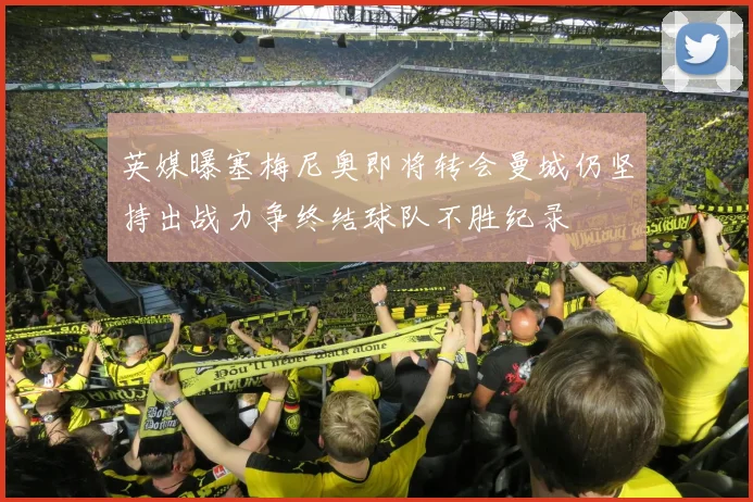 英媒曝塞梅尼奥即将转会曼城仍坚持出战力争终结球队不胜纪录