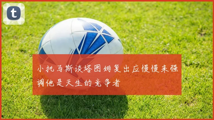 小托马斯谈塔图姆复出应慢慢来强调他是天生的竞争者