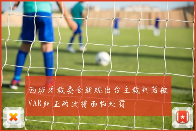 西班牙裁委会新规出台主裁判若被VAR纠正两次将面临处罚